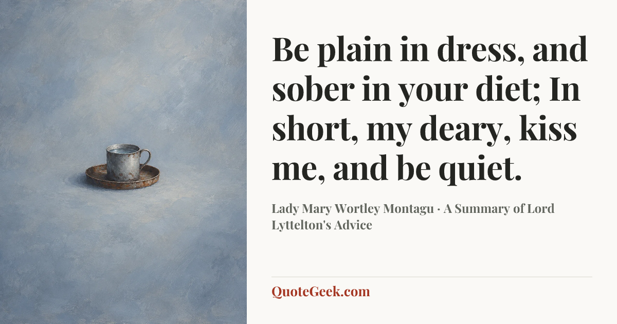 “Be plain in dress, and sober in your diet;
In short, my deary, kiss me, and be quiet.” — Lady Mary Wortley Montagu · A Summary of Lord Lyttelton's Advice. Illustrated QuoteGeek card.