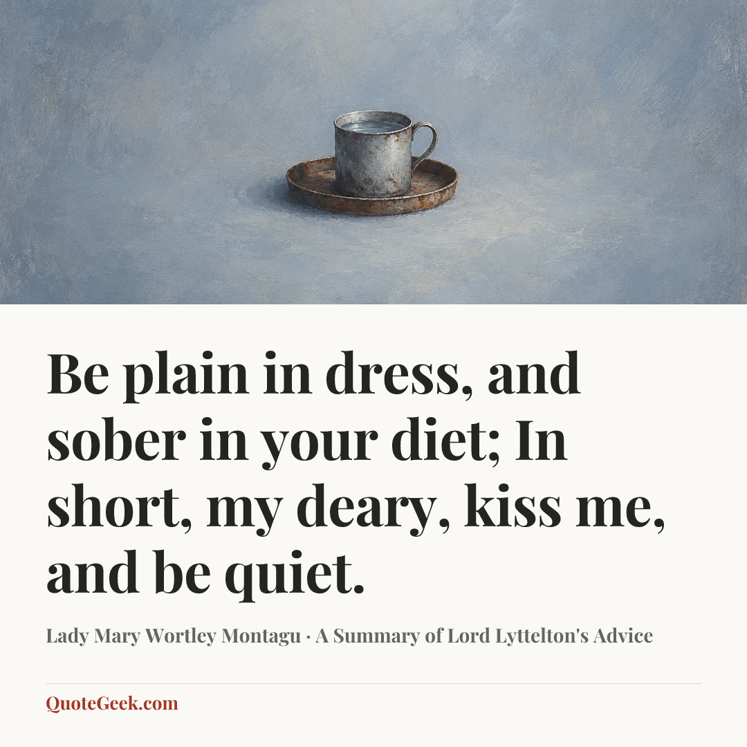 “Be plain in dress, and sober in your diet;
In short, my deary, kiss me, and be quiet.” — Lady Mary Wortley Montagu · A Summary of Lord Lyttelton's Advice. Illustrated QuoteGeek card.