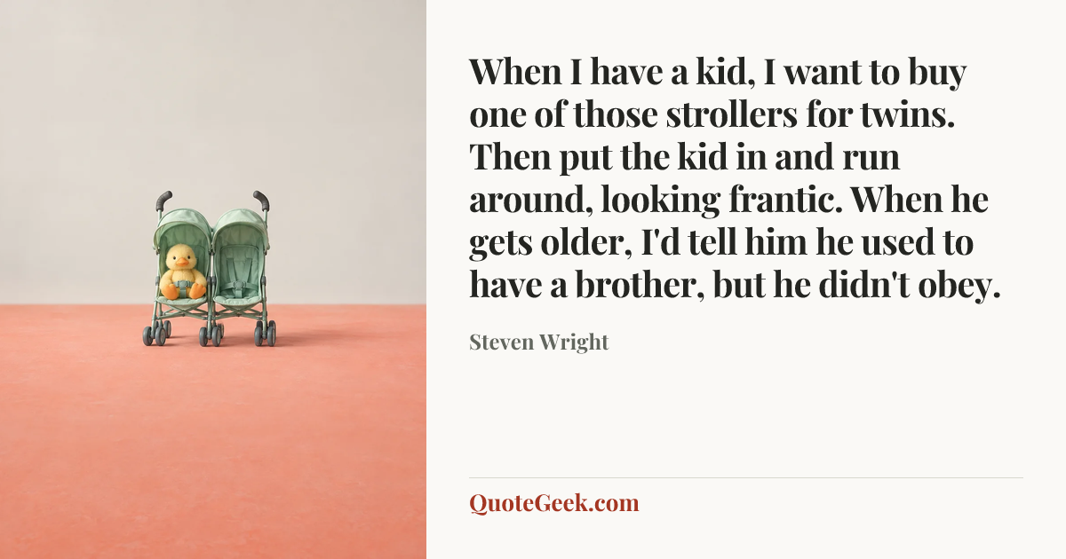 “When I have a kid, I want to buy one of those strollers for twins. Then put the kid in and run around, looking frantic. When he gets older, I'd tell him he used to have a brother, but he didn't obey.” — Steven Wright. Illustrated QuoteGeek card.