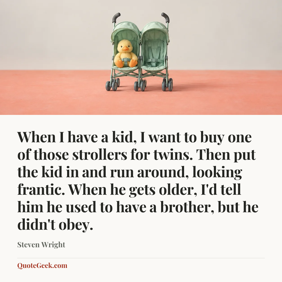 “When I have a kid, I want to buy one of those strollers for twins. Then put the kid in and run around, looking frantic. When he gets older, I'd tell him he used to have a brother, but he didn't obey.” — Steven Wright. Illustrated QuoteGeek card.