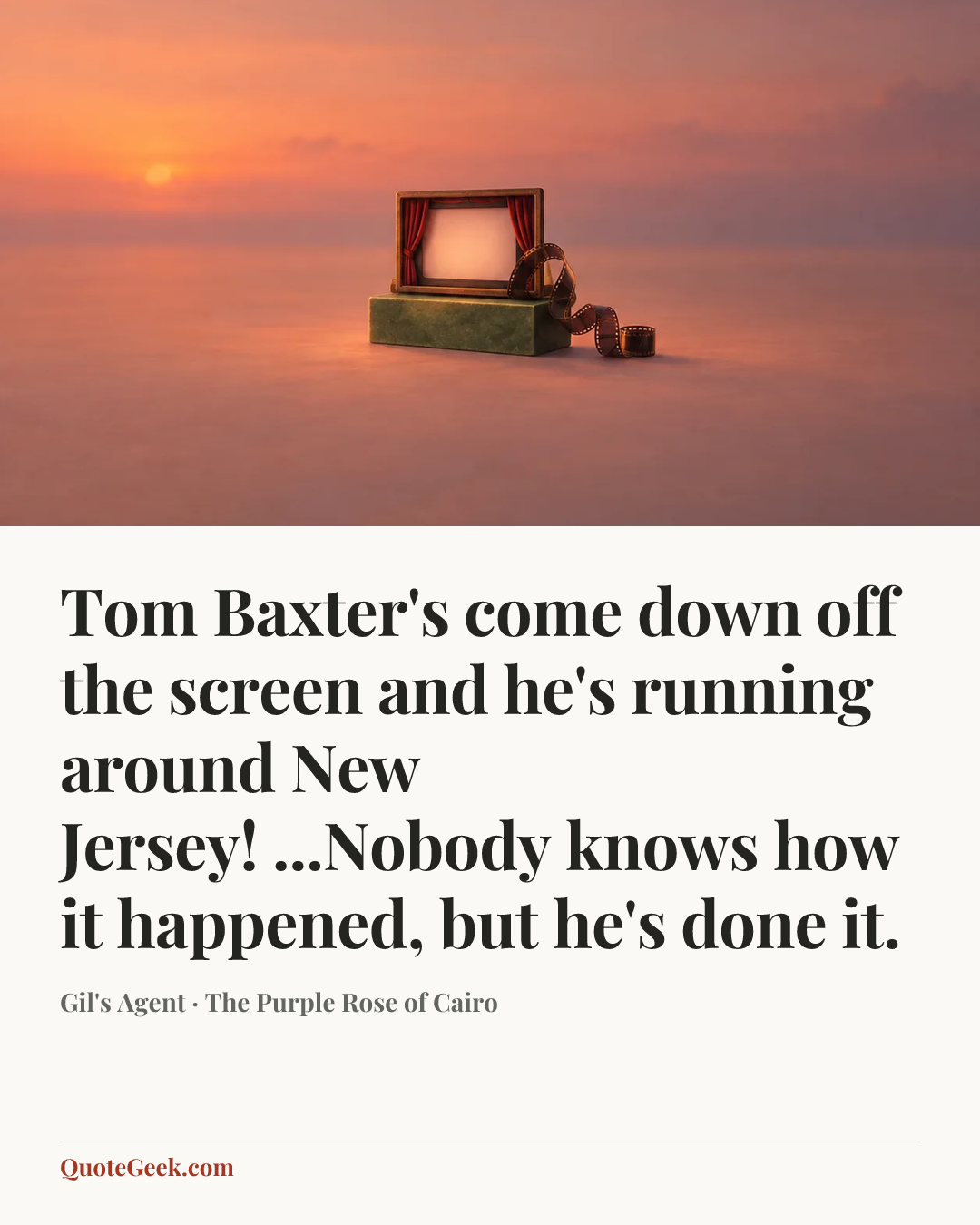 “Tom Baxter's come down off the screen and he's running around New Jersey! ...Nobody knows how it happened, but he's done it.” — Gil's Agent · The Purple Rose of Cairo. Illustrated QuoteGeek card.