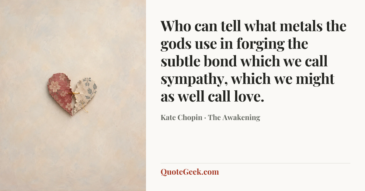 “Who can tell what metals the gods use in forging the subtle bond which we call sympathy, which we might as well call love.” — Kate Chopin · The Awakening. Illustrated QuoteGeek card.