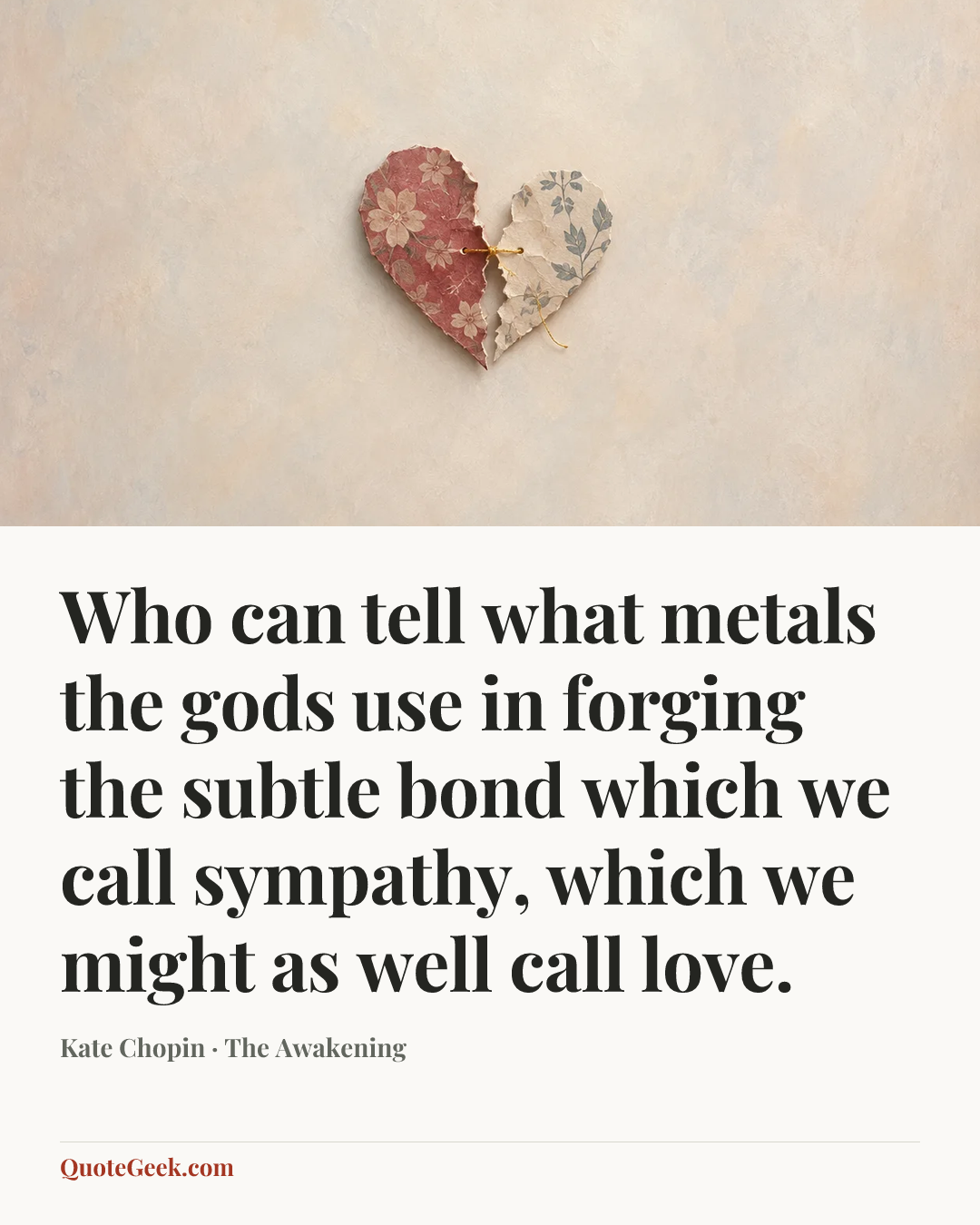 “Who can tell what metals the gods use in forging the subtle bond which we call sympathy, which we might as well call love.” — Kate Chopin · The Awakening. Illustrated QuoteGeek card.