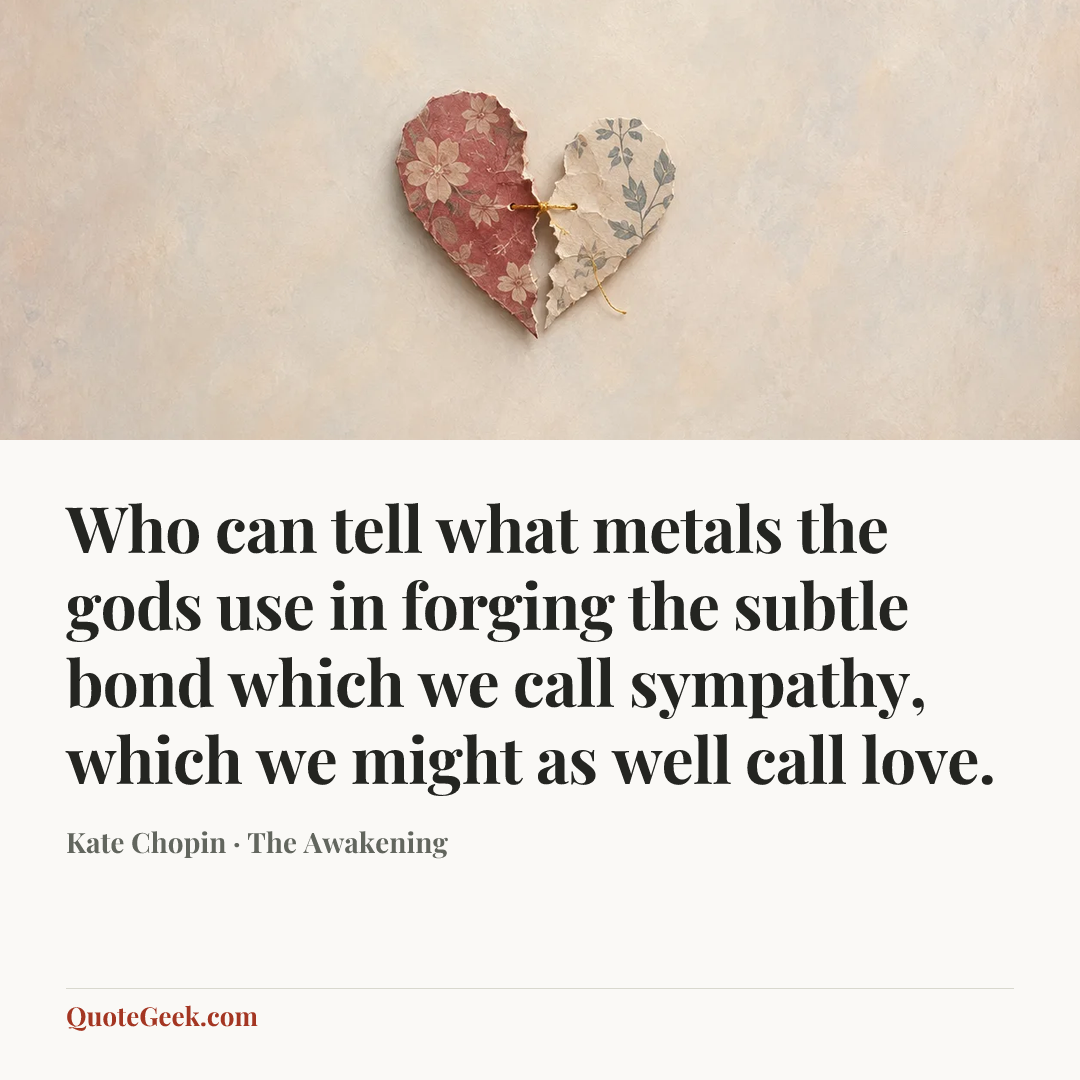 “Who can tell what metals the gods use in forging the subtle bond which we call sympathy, which we might as well call love.” — Kate Chopin · The Awakening. Illustrated QuoteGeek card.