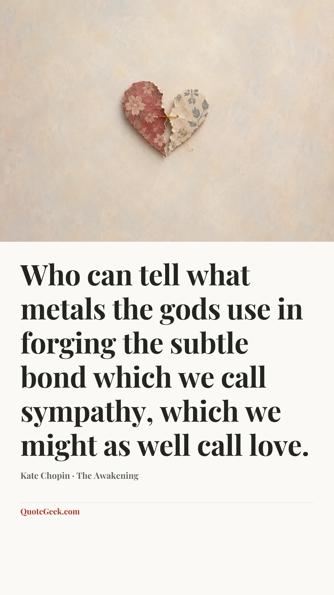 “Who can tell what metals the gods use in forging the subtle bond which we call sympathy, which we might as well call love.” — Kate Chopin · The Awakening. Illustrated QuoteGeek card.