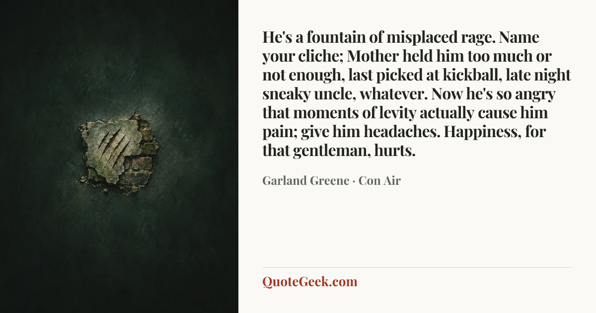 “He's a fountain of misplaced rage. Name your cliche; Mother held him too much or not enough, last picked at kickball, late night sneaky uncle, whatever. Now he's so angry that moments of levity actually cause him pain; give him headaches. Happiness, for that gentleman, hurts.” — Garland Greene · Con Air. Illustrated QuoteGeek card.