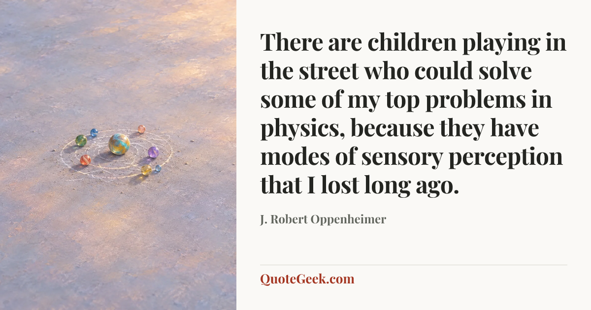 “There are children playing in the street who could solve some of my top problems in physics, because they have modes of sensory perception that I lost long ago.” — J. Robert Oppenheimer. Illustrated QuoteGeek card.