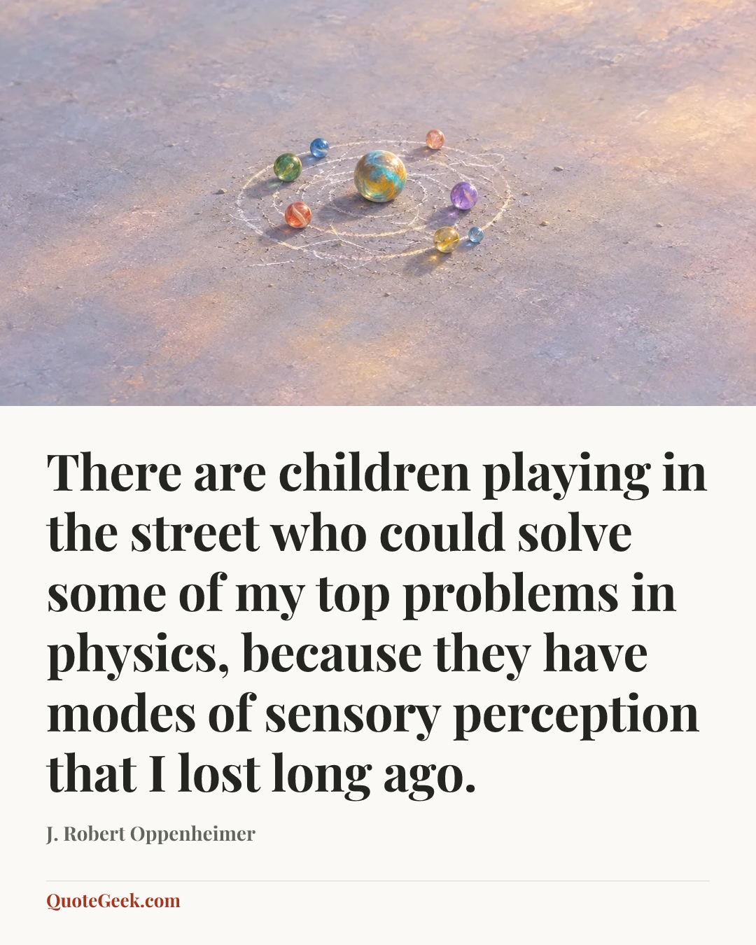 “There are children playing in the street who could solve some of my top problems in physics, because they have modes of sensory perception that I lost long ago.” — J. Robert Oppenheimer. Illustrated QuoteGeek card.