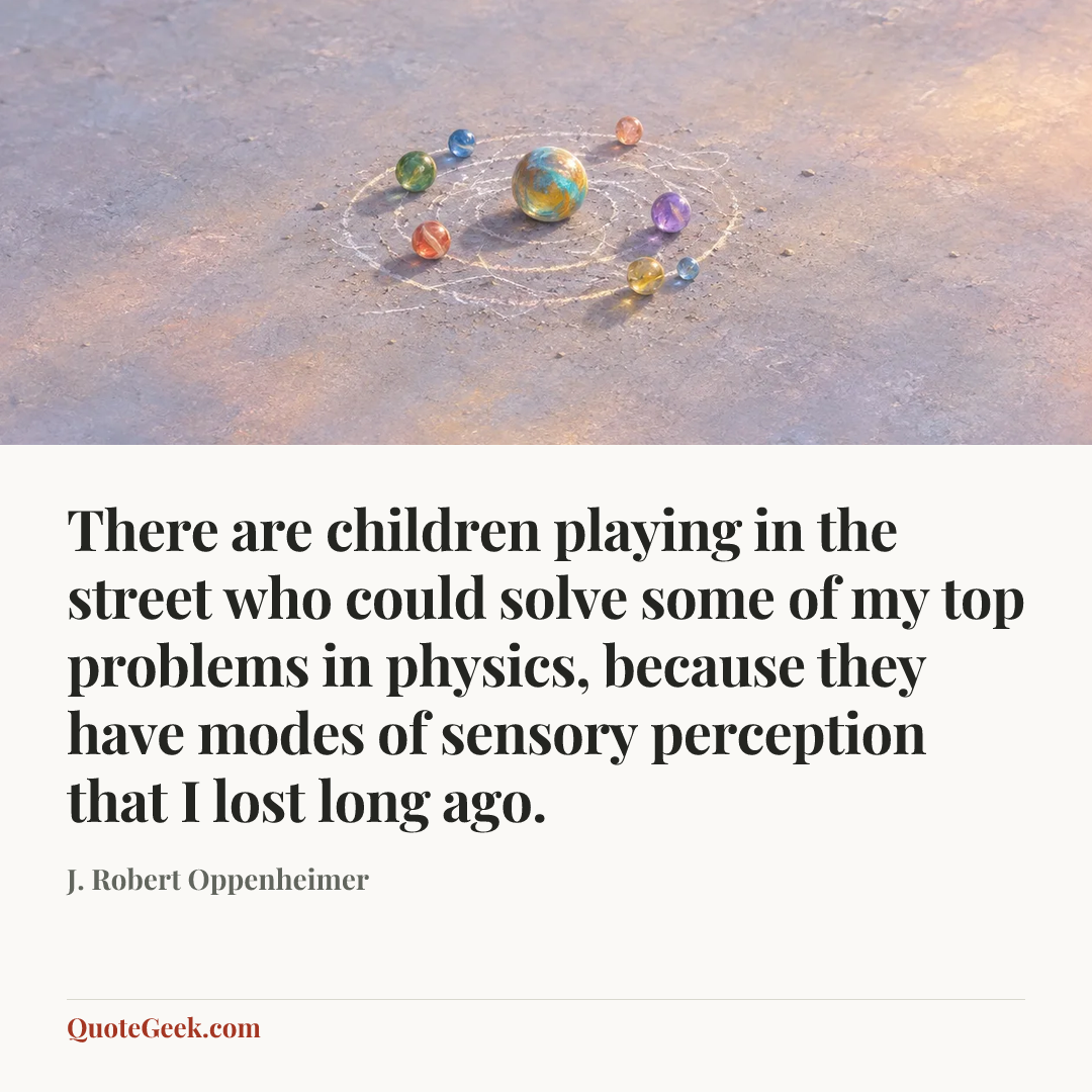 “There are children playing in the street who could solve some of my top problems in physics, because they have modes of sensory perception that I lost long ago.” — J. Robert Oppenheimer. Illustrated QuoteGeek card.