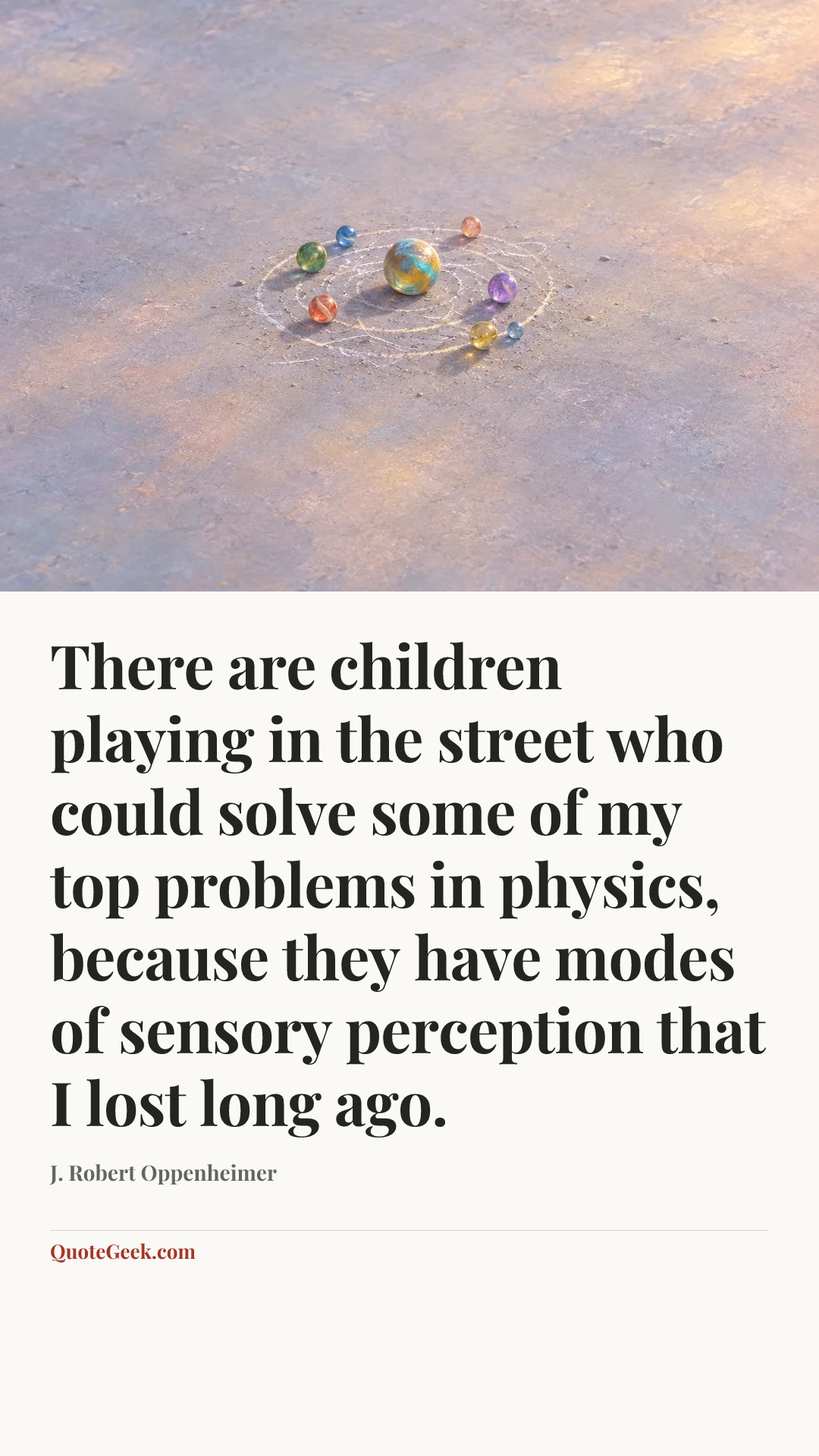 “There are children playing in the street who could solve some of my top problems in physics, because they have modes of sensory perception that I lost long ago.” — J. Robert Oppenheimer. Illustrated QuoteGeek card.