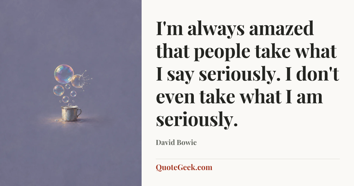 “I'm always amazed that people take what I say seriously. I don't even take what I am seriously.” — David Bowie. Illustrated QuoteGeek card.
