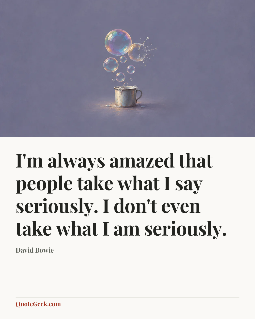 “I'm always amazed that people take what I say seriously. I don't even take what I am seriously.” — David Bowie. Illustrated QuoteGeek card.