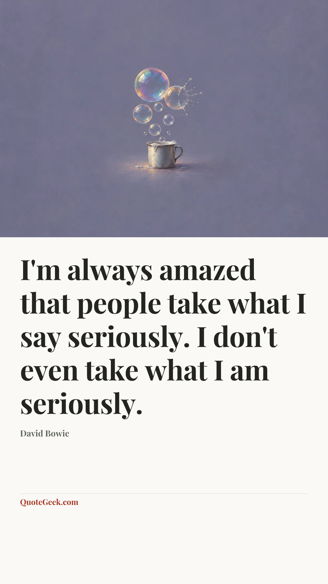“I'm always amazed that people take what I say seriously. I don't even take what I am seriously.” — David Bowie. Illustrated QuoteGeek card.
