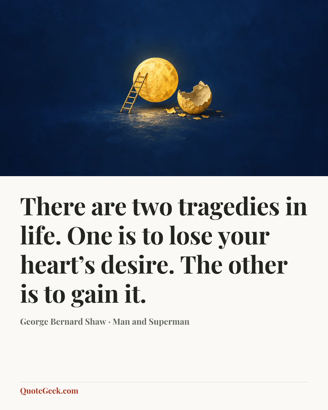 “There are two tragedies in life. One is to lose your heart’s desire. The other is to gain it.” — George Bernard Shaw · Man and Superman. Illustrated QuoteGeek card.
