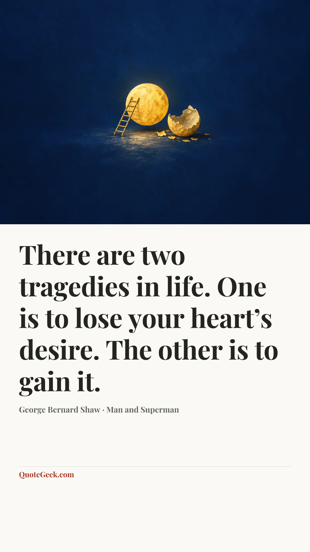 “There are two tragedies in life. One is to lose your heart’s desire. The other is to gain it.” — George Bernard Shaw · Man and Superman. Illustrated QuoteGeek card.