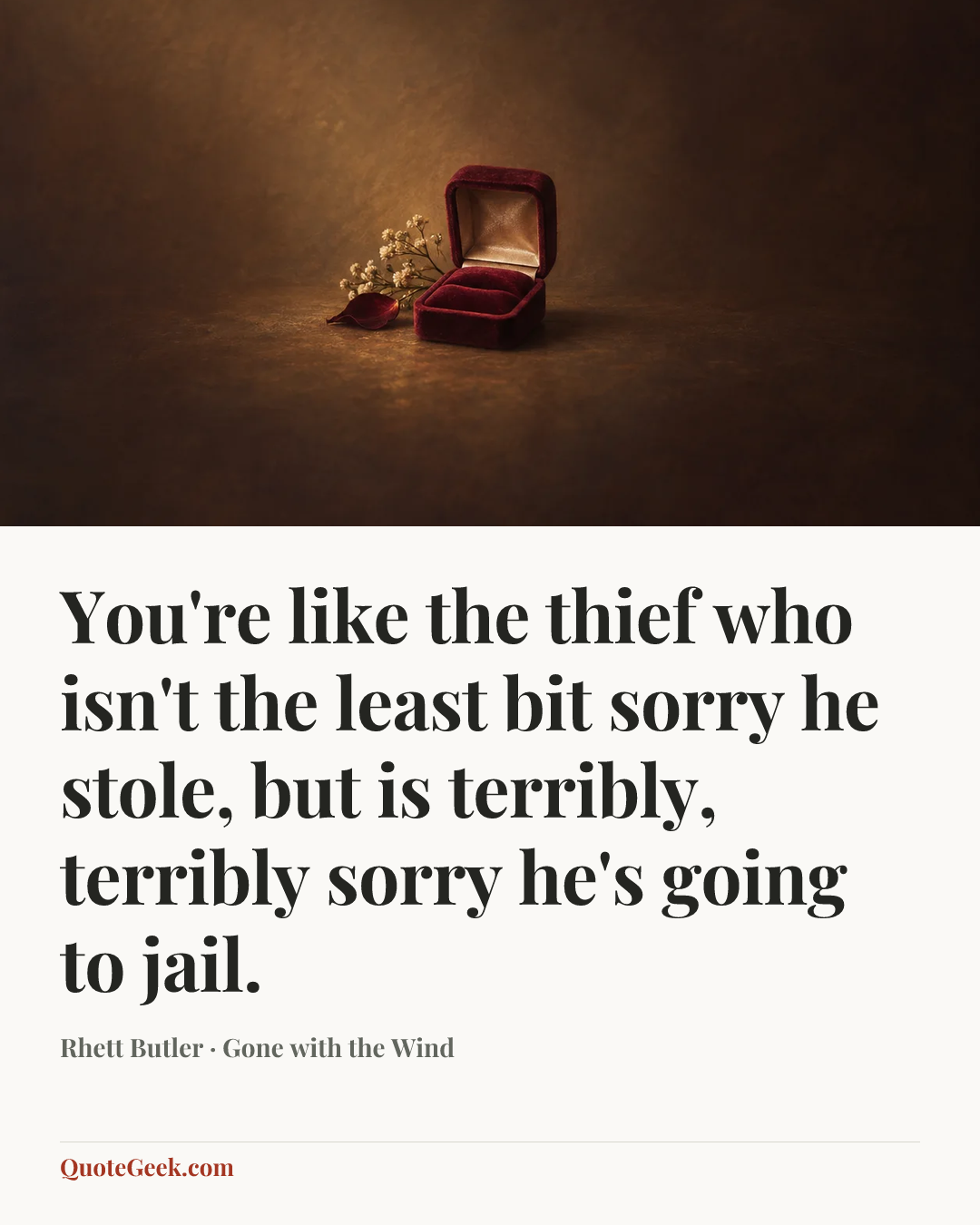 “You're like the thief who isn't the least bit sorry he stole, but is terribly, terribly sorry he's going to jail.” — Rhett Butler · Gone with the Wind. Illustrated QuoteGeek card.