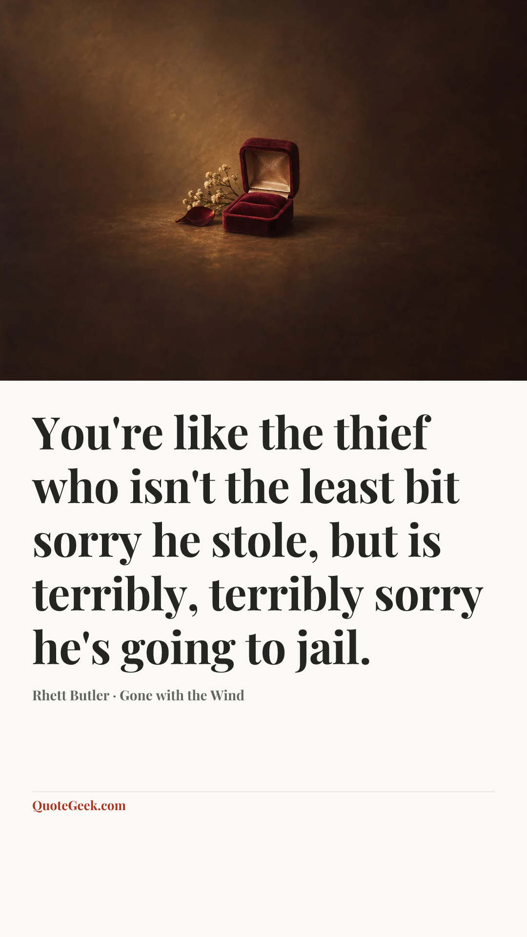 “You're like the thief who isn't the least bit sorry he stole, but is terribly, terribly sorry he's going to jail.” — Rhett Butler · Gone with the Wind. Illustrated QuoteGeek card.