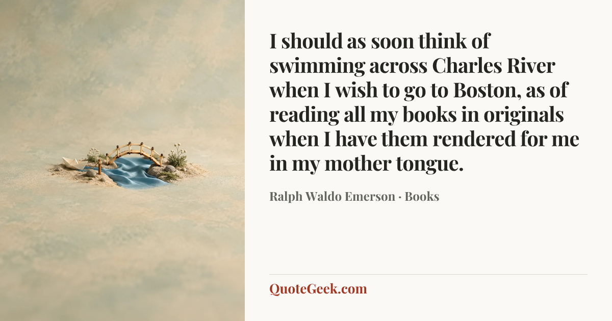 “I should as soon think of swimming across Charles River when I wish to go to Boston, as of reading all my books in originals when I have them rendered for me in my mother tongue.” — Ralph Waldo Emerson · Books. Illustrated QuoteGeek card.