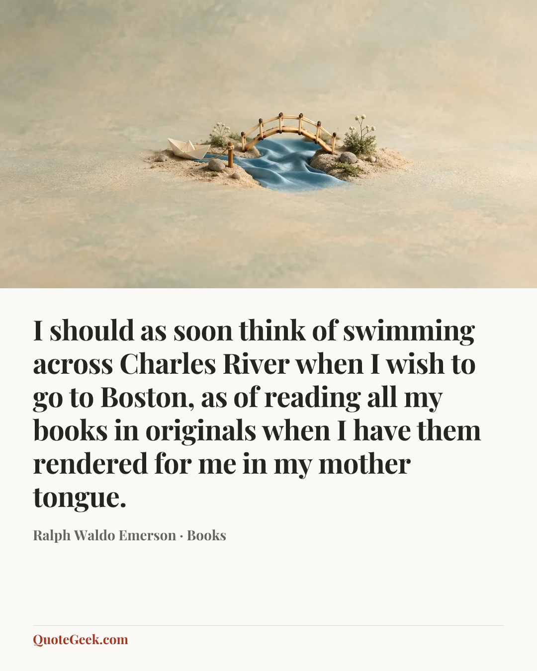 “I should as soon think of swimming across Charles River when I wish to go to Boston, as of reading all my books in originals when I have them rendered for me in my mother tongue.” — Ralph Waldo Emerson · Books. Illustrated QuoteGeek card.