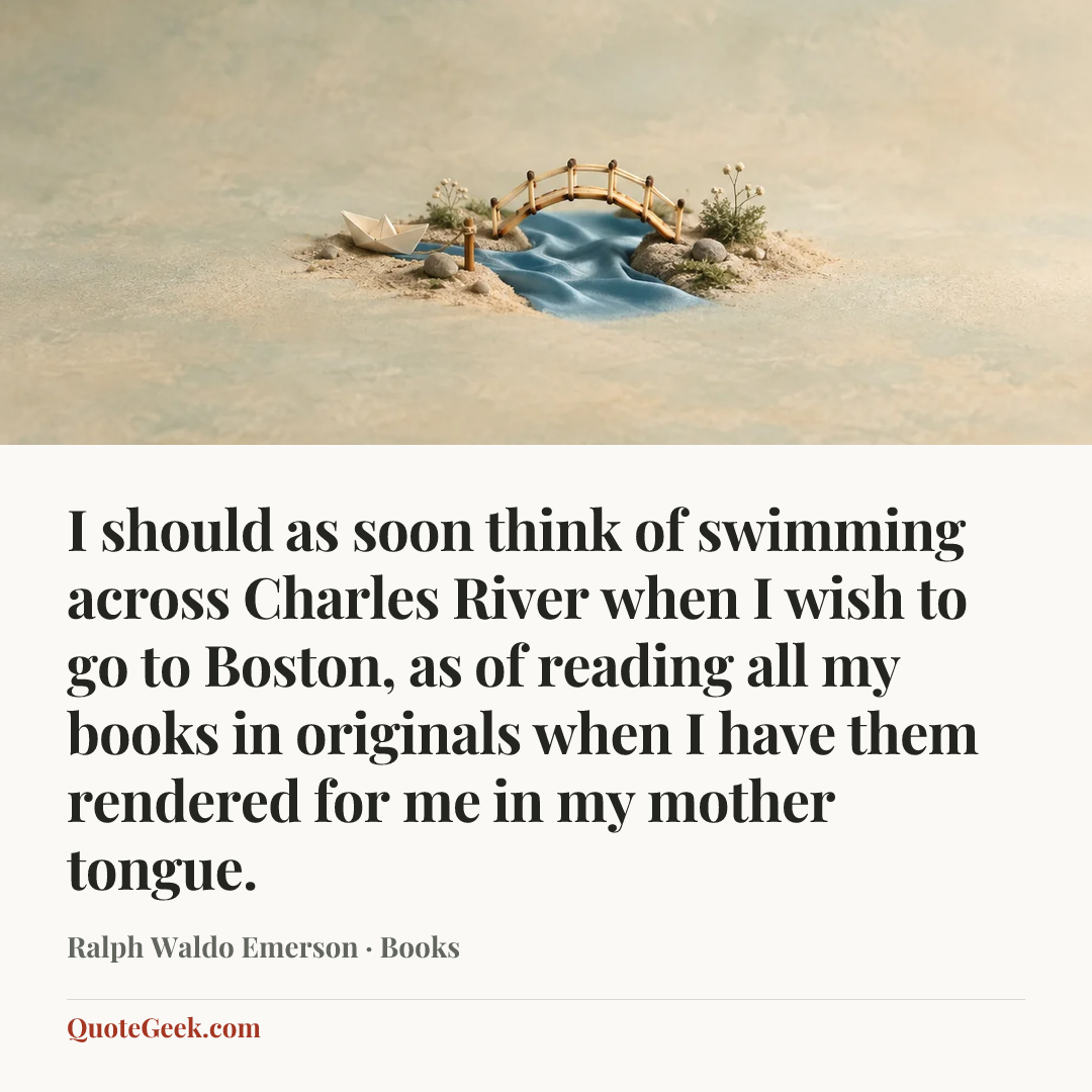 “I should as soon think of swimming across Charles River when I wish to go to Boston, as of reading all my books in originals when I have them rendered for me in my mother tongue.” — Ralph Waldo Emerson · Books. Illustrated QuoteGeek card.