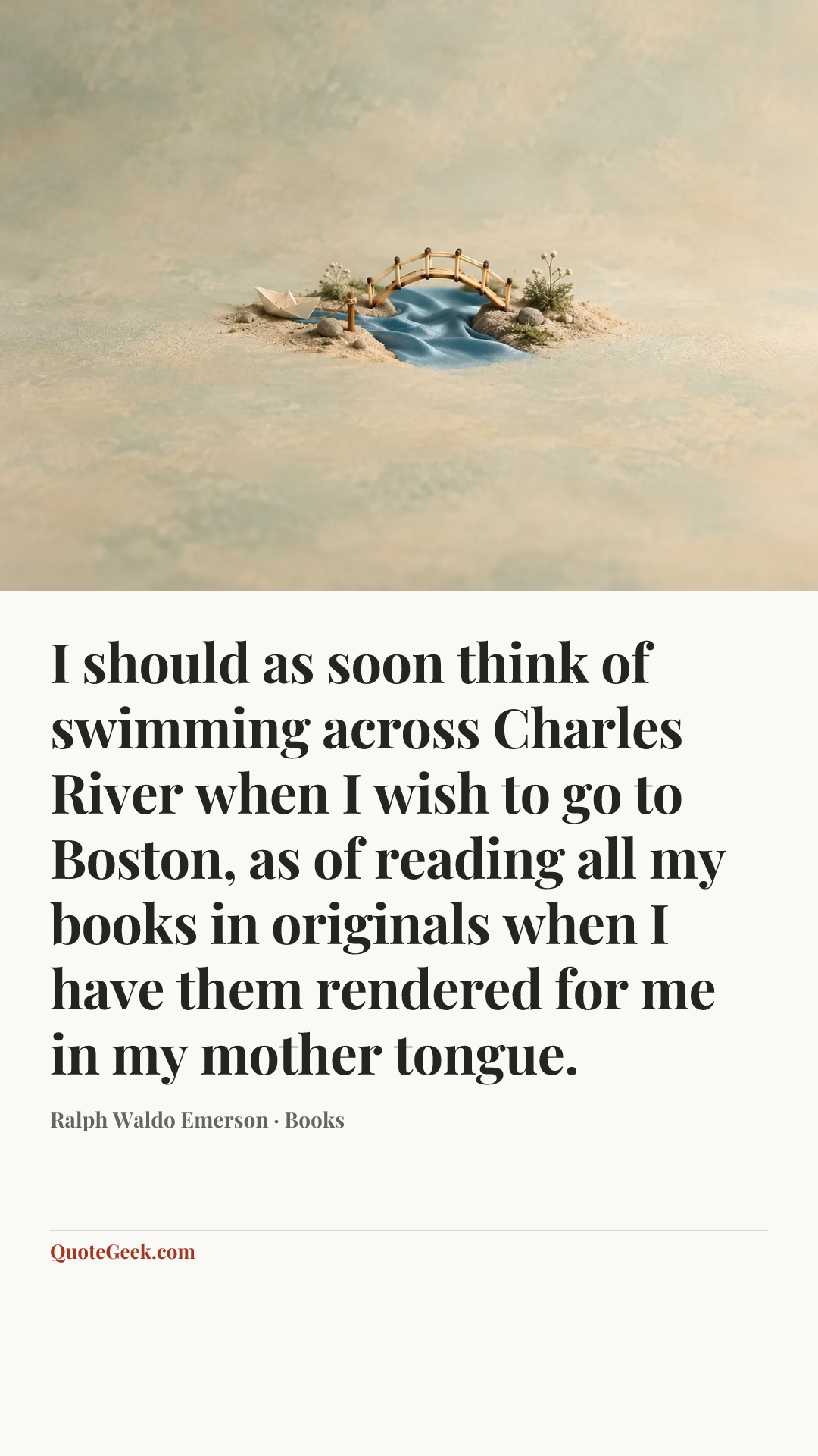 “I should as soon think of swimming across Charles River when I wish to go to Boston, as of reading all my books in originals when I have them rendered for me in my mother tongue.” — Ralph Waldo Emerson · Books. Illustrated QuoteGeek card.