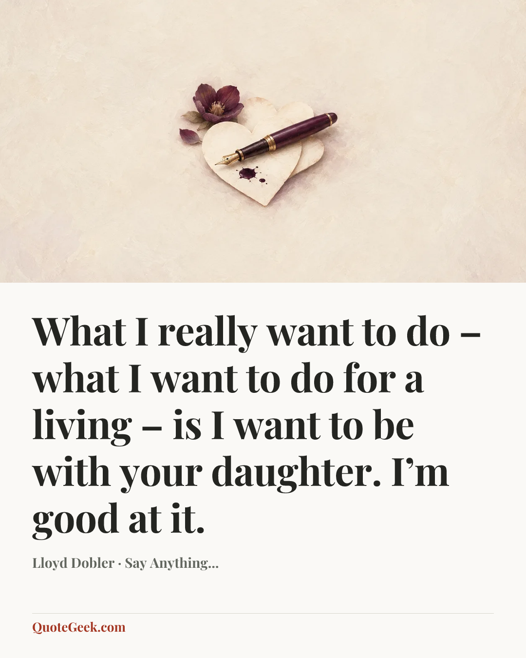 “What I really want to do – what I want to do for a living – is I want to be with your daughter. I’m good at it.” — Lloyd Dobler · Say Anything.... Illustrated QuoteGeek card.