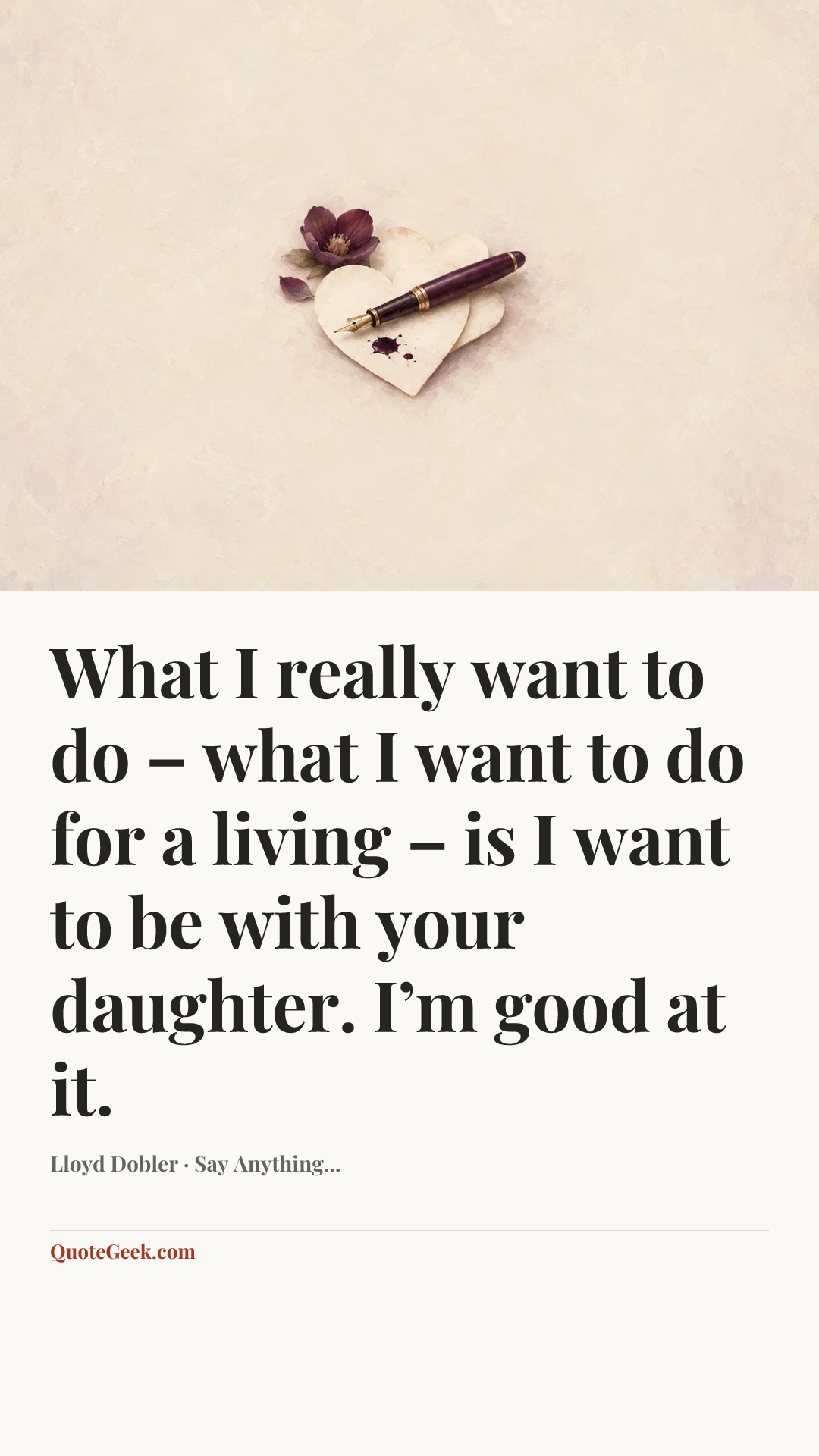 “What I really want to do – what I want to do for a living – is I want to be with your daughter. I’m good at it.” — Lloyd Dobler · Say Anything.... Illustrated QuoteGeek card.