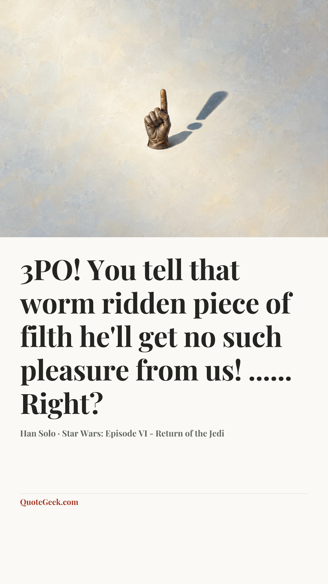 “3PO! You tell that worm ridden piece of filth he'll get no such pleasure from us! ...... Right?” — Han Solo · Star Wars: Episode VI - Return of the Jedi. Illustrated QuoteGeek card.
