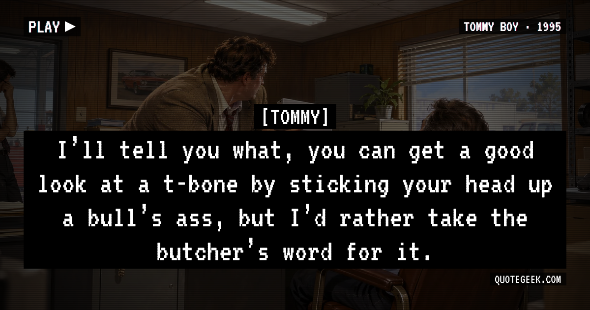 “I’ll tell you what, you can get a good look at a t-bone by sticking your head up a bull’s ass, but I’d rather take the butcher’s word for it.” — Tommy · Tommy Boy. Illustrated QuoteGeek card.