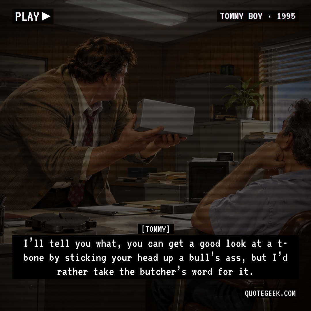 “I’ll tell you what, you can get a good look at a t-bone by sticking your head up a bull’s ass, but I’d rather take the butcher’s word for it.” — Tommy · Tommy Boy. Illustrated QuoteGeek card.