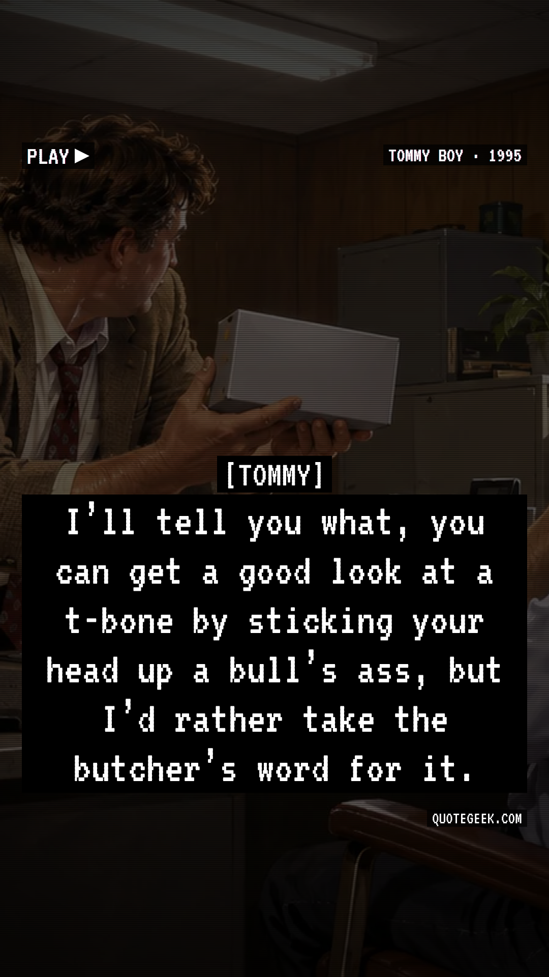 “I’ll tell you what, you can get a good look at a t-bone by sticking your head up a bull’s ass, but I’d rather take the butcher’s word for it.” — Tommy · Tommy Boy. Illustrated QuoteGeek card.