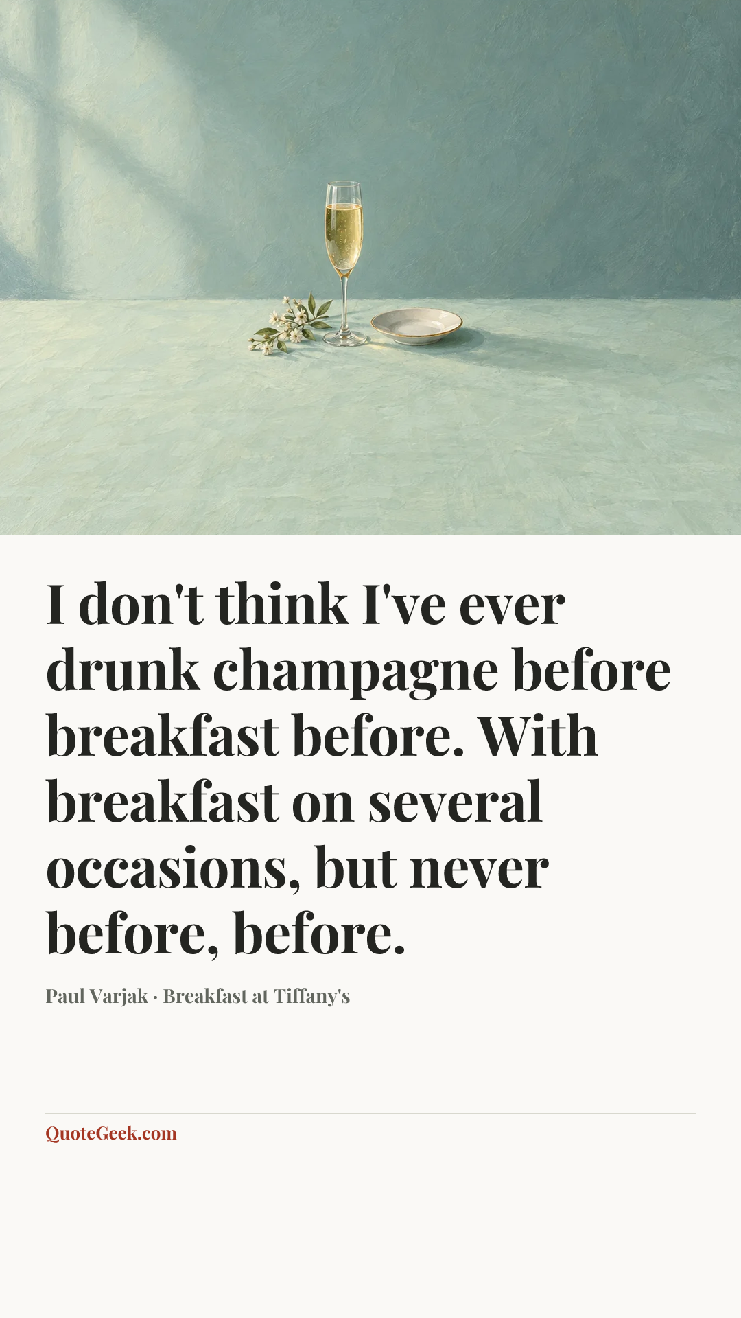 “I don't think I've ever drunk champagne before breakfast before. With breakfast on several occasions, but never before, before.” — Paul Varjak · Breakfast at Tiffany's. Illustrated QuoteGeek card.
