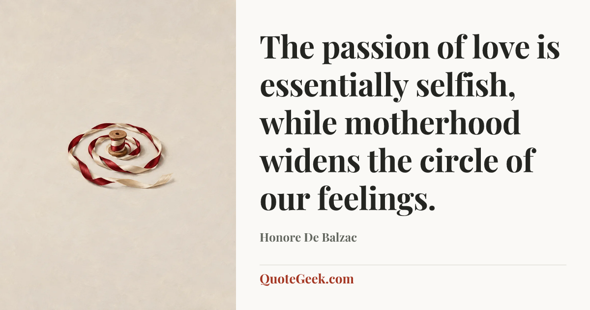 “The passion of love is essentially selfish, while motherhood widens the circle of our feelings.” — Honore De Balzac. Illustrated QuoteGeek card.