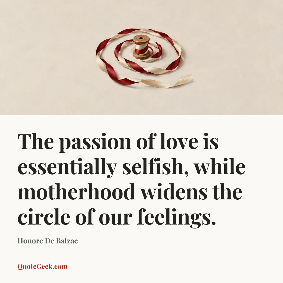 “The passion of love is essentially selfish, while motherhood widens the circle of our feelings.” — Honore De Balzac. Illustrated QuoteGeek card.