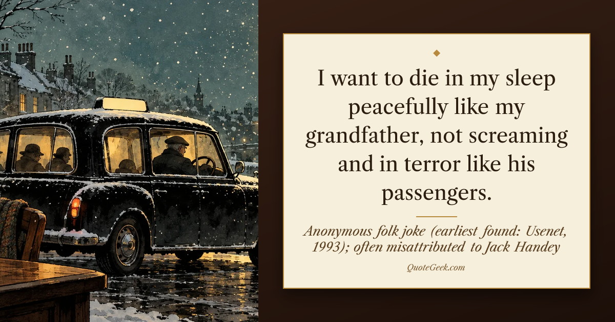 “I want to die in my sleep peacefully like my grandfather, not screaming and in terror like his passengers.” — Anonymous folk joke (earliest found: Usenet, 1993); often misattributed to Jack Handey. Illustrated QuoteGeek card.