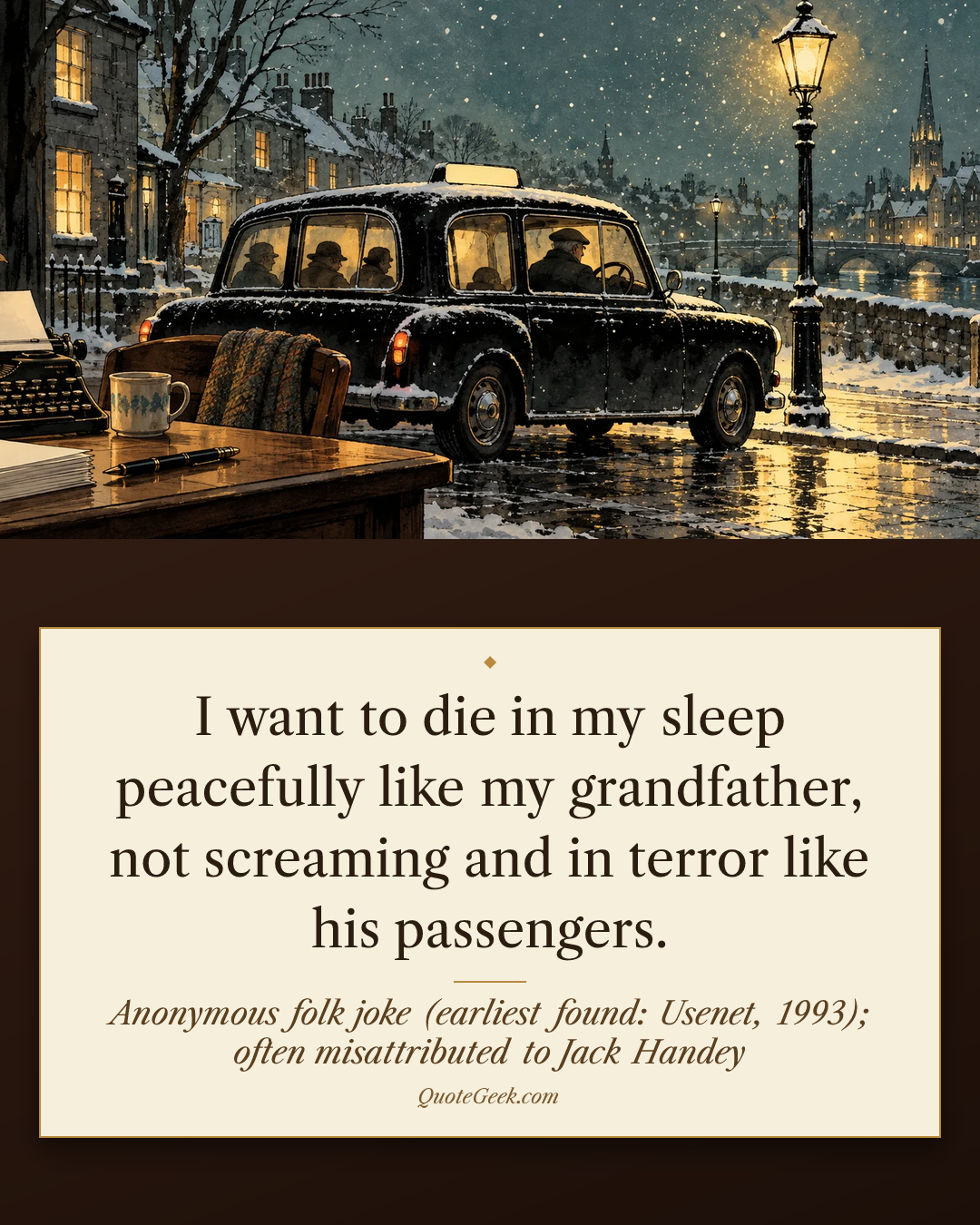 “I want to die in my sleep peacefully like my grandfather, not screaming and in terror like his passengers.” — Anonymous folk joke (earliest found: Usenet, 1993); often misattributed to Jack Handey. Illustrated QuoteGeek card.