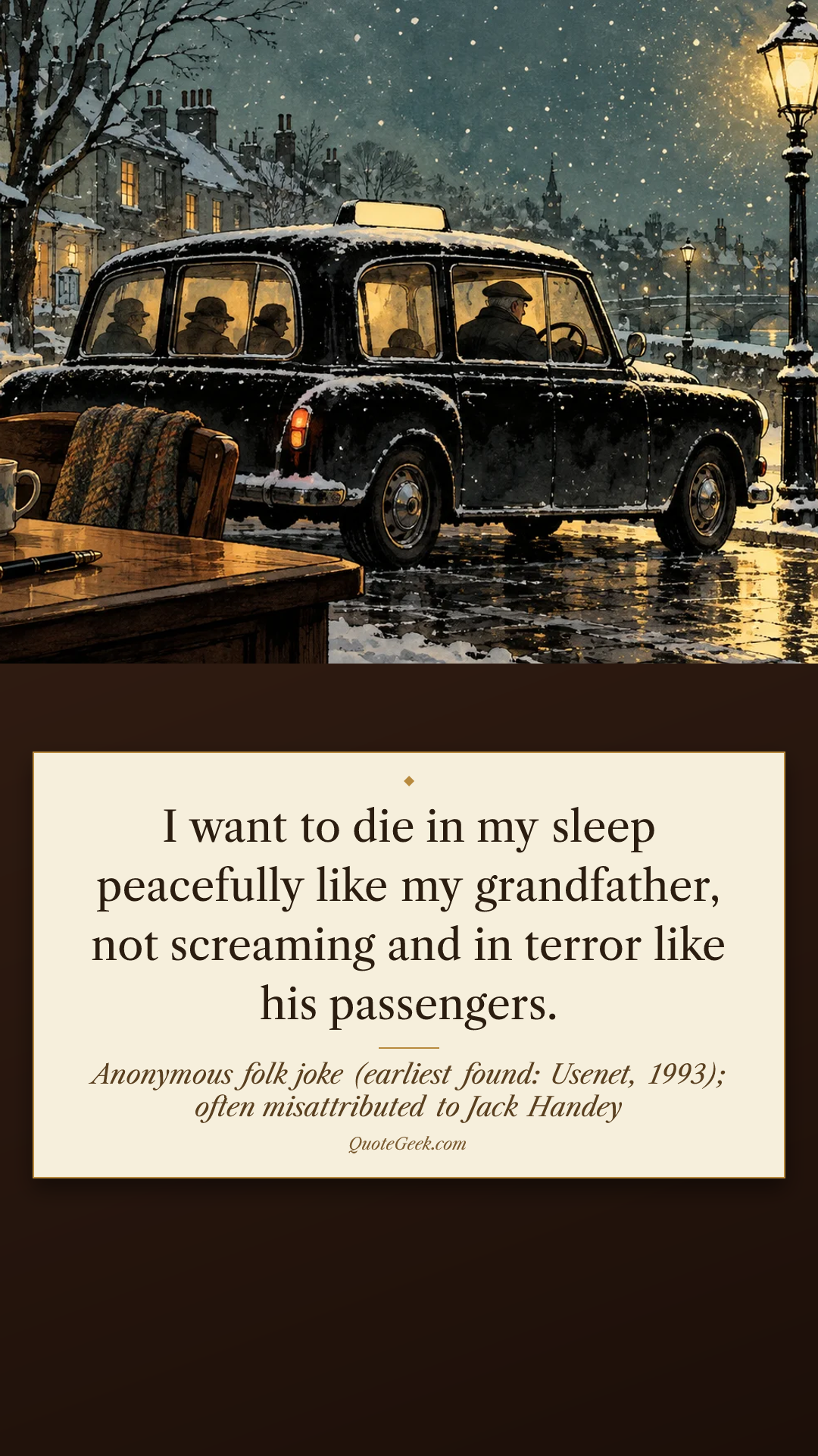 “I want to die in my sleep peacefully like my grandfather, not screaming and in terror like his passengers.” — Anonymous folk joke (earliest found: Usenet, 1993); often misattributed to Jack Handey. Illustrated QuoteGeek card.