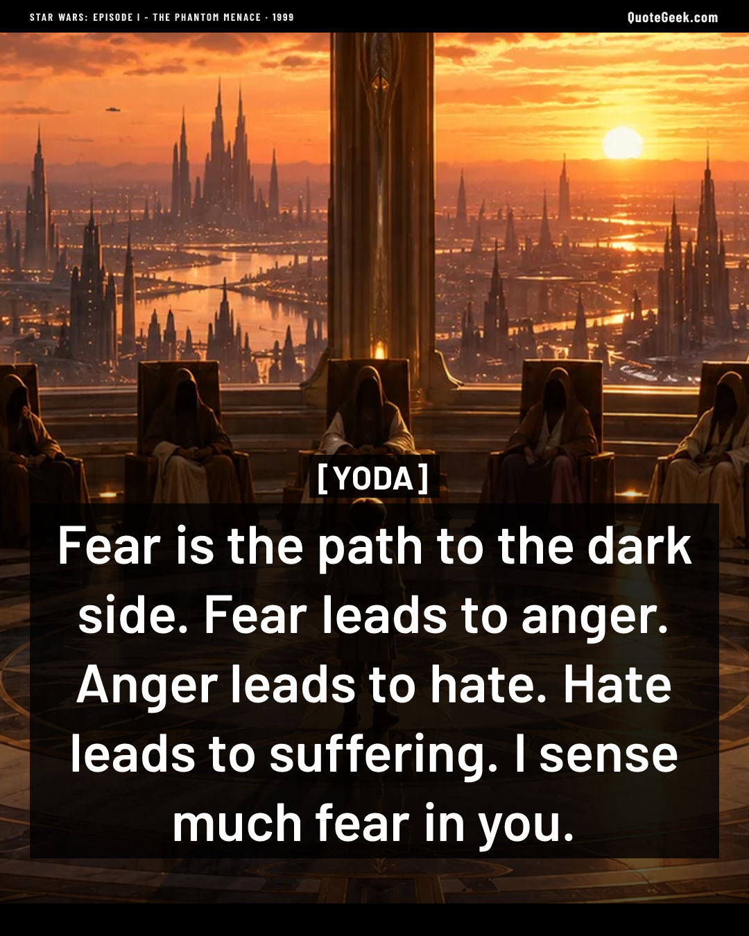 “Fear is the path to the dark side. Fear leads to anger. Anger leads to hate. Hate leads to suffering. I sense much fear in you.” — Yoda · Star Wars: Episode I - The Phantom Menace. Illustrated QuoteGeek card.