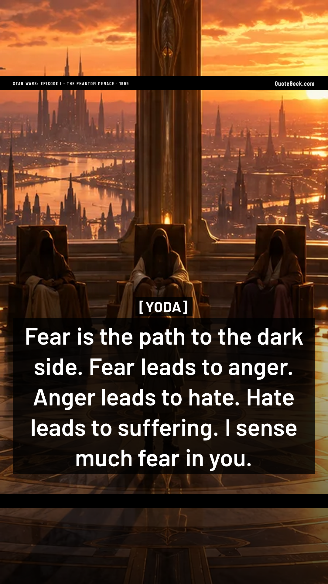 “Fear is the path to the dark side. Fear leads to anger. Anger leads to hate. Hate leads to suffering. I sense much fear in you.” — Yoda · Star Wars: Episode I - The Phantom Menace. Illustrated QuoteGeek card.