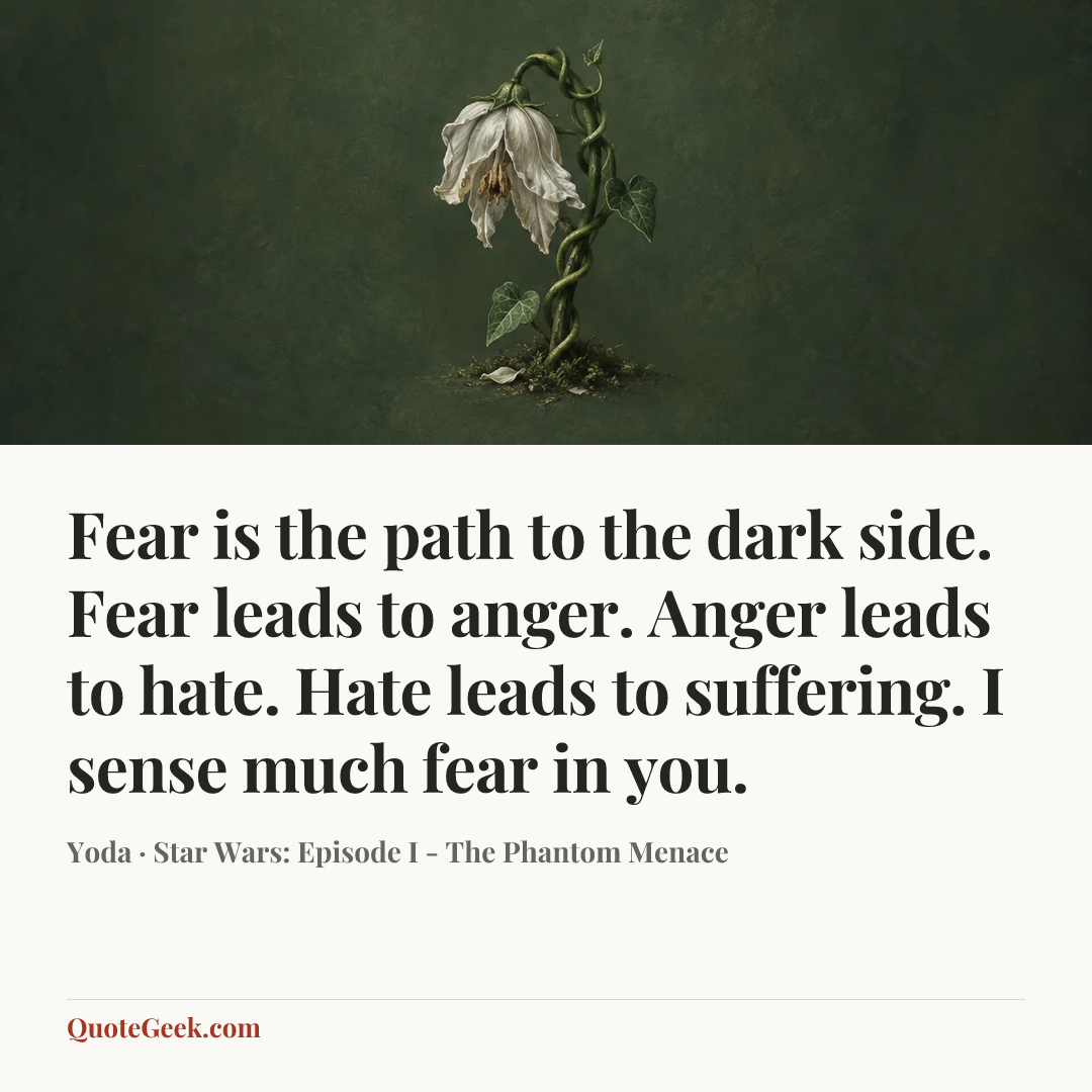 “Fear is the path to the dark side. Fear leads to anger. Anger leads to hate. Hate leads to suffering. I sense much fear in you.” — Yoda · Star Wars: Episode I - The Phantom Menace. Illustrated QuoteGeek card.