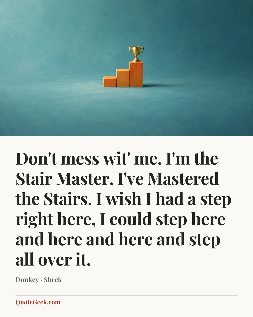 “Don't mess wit' me. I'm the Stair Master. I've Mastered the Stairs. I wish I had a step right here, I could step here and here and here and step all over it.” — Donkey · Shrek. Illustrated QuoteGeek card.