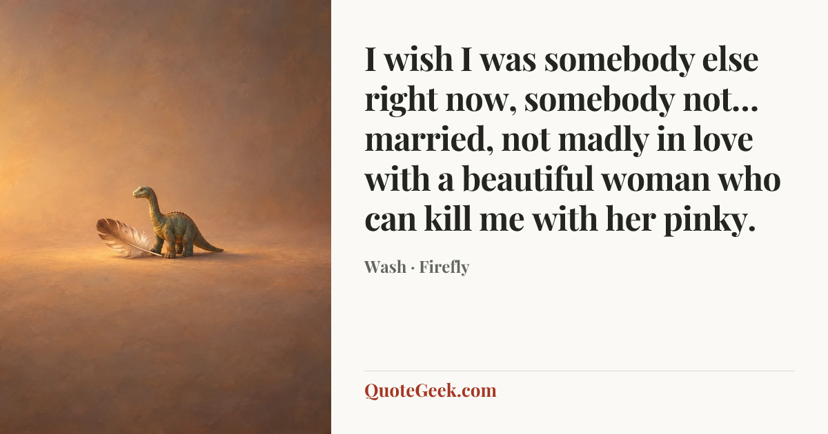 “I wish I was somebody else right now, somebody not… married, not madly in love with a beautiful woman who can kill me with her pinky.” — Wash · Firefly. Illustrated QuoteGeek card.