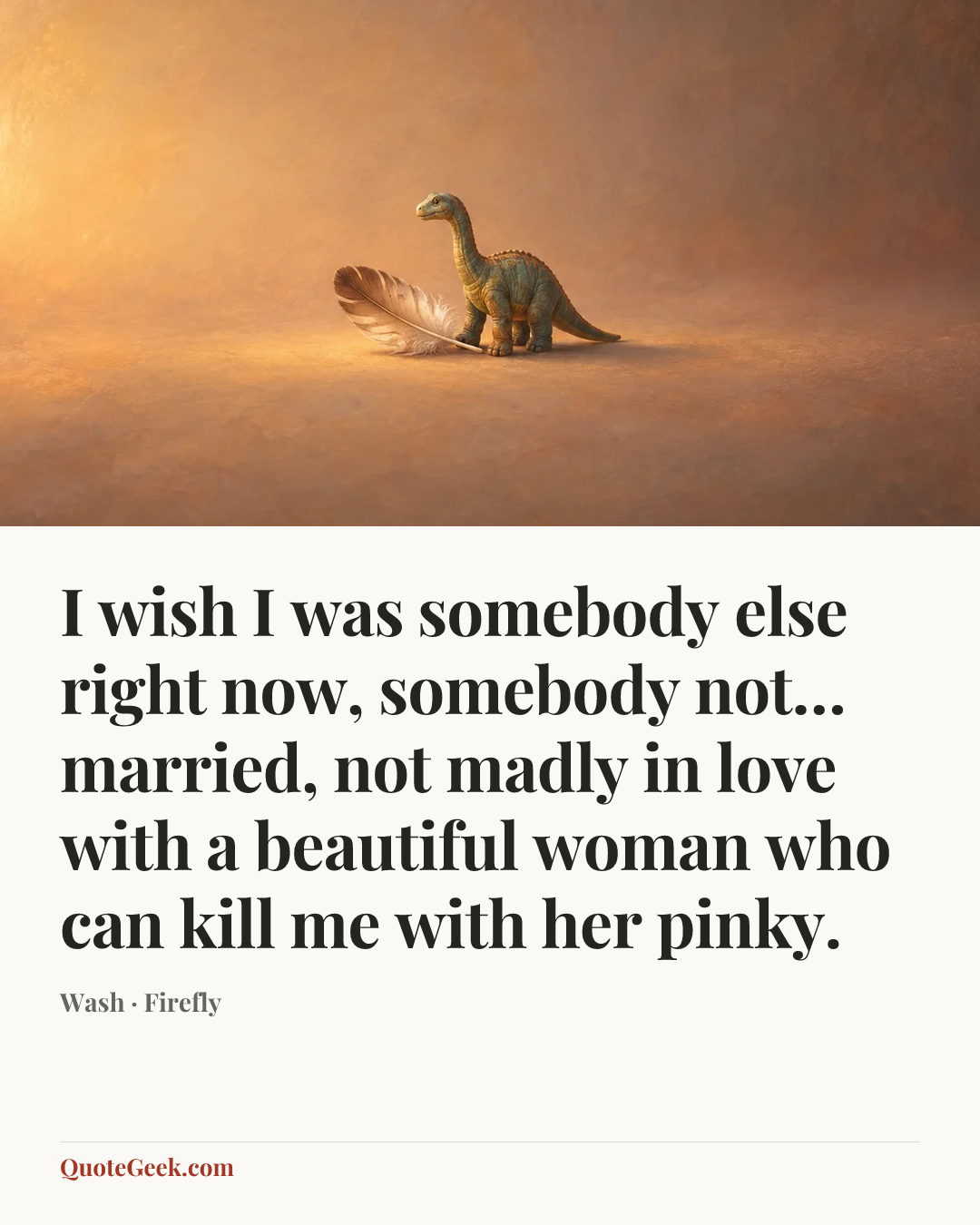“I wish I was somebody else right now, somebody not… married, not madly in love with a beautiful woman who can kill me with her pinky.” — Wash · Firefly. Illustrated QuoteGeek card.