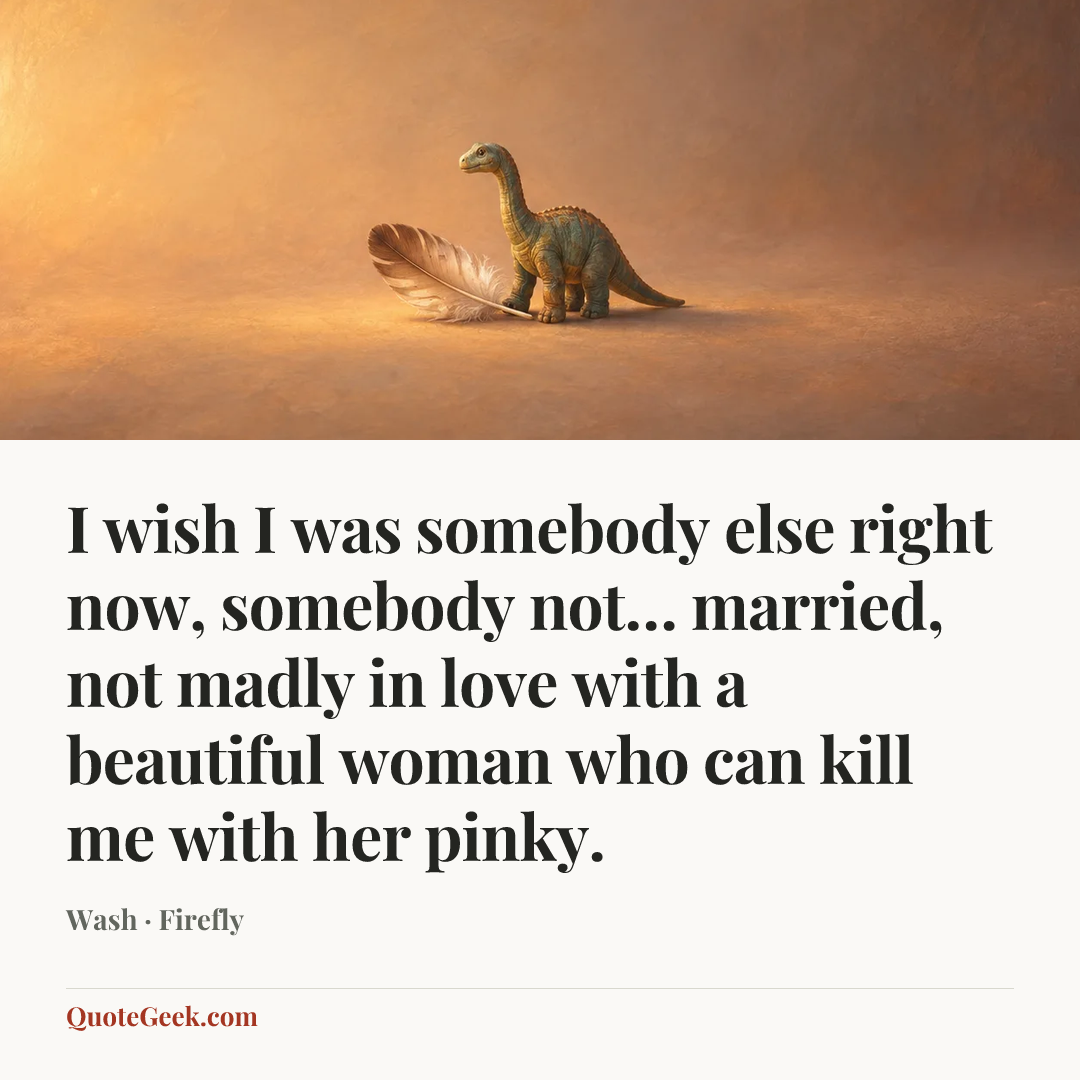 “I wish I was somebody else right now, somebody not… married, not madly in love with a beautiful woman who can kill me with her pinky.” — Wash · Firefly. Illustrated QuoteGeek card.