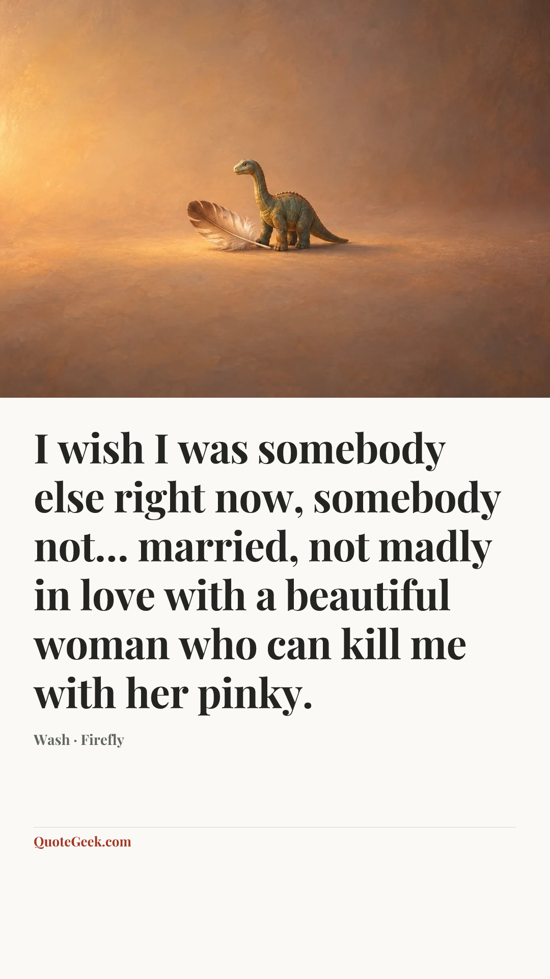 “I wish I was somebody else right now, somebody not… married, not madly in love with a beautiful woman who can kill me with her pinky.” — Wash · Firefly. Illustrated QuoteGeek card.