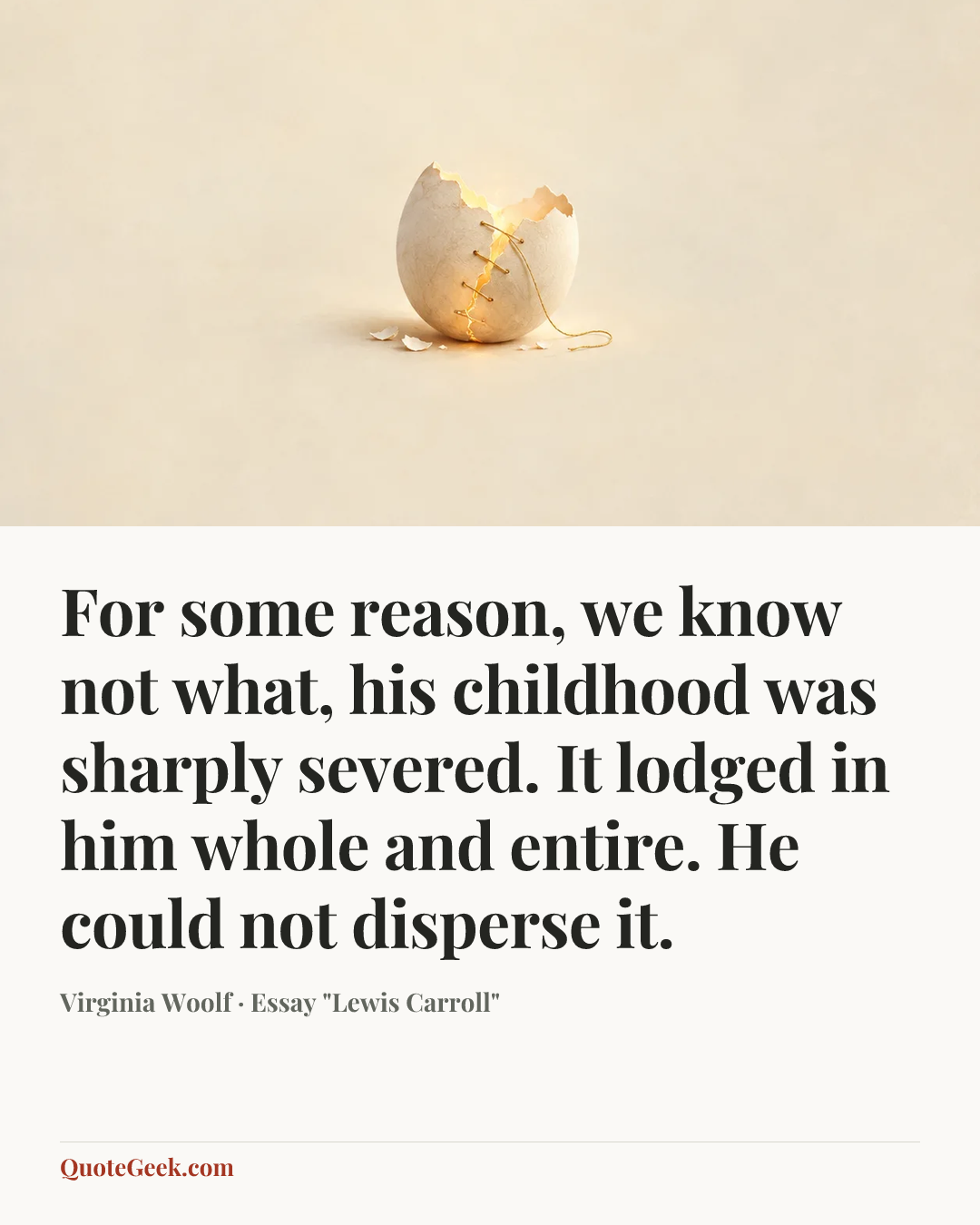 “For some reason, we know not what, his childhood was sharply severed. It lodged in him whole and entire. He could not disperse it.” — Virginia Woolf · Essay "Lewis Carroll". Illustrated QuoteGeek card.