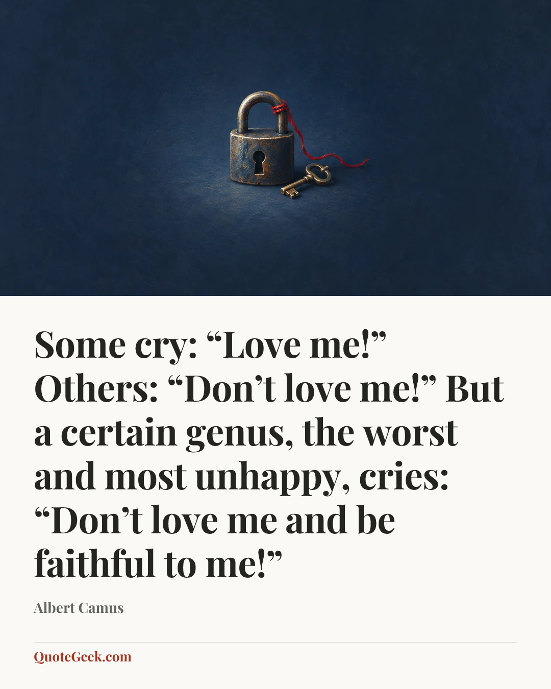 “Some cry: “Love me!” Others: “Don’t love me!” But a certain genus, the worst and most unhappy, cries: “Don’t love me and be faithful to me!”” — Albert Camus. Illustrated QuoteGeek card.