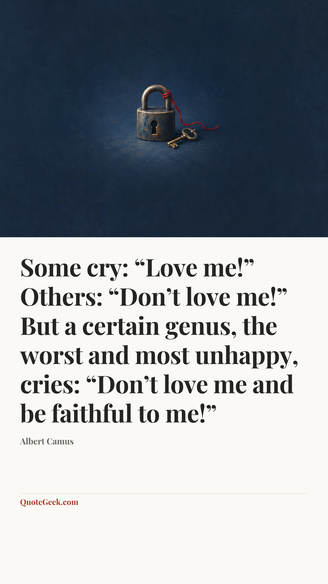 “Some cry: “Love me!” Others: “Don’t love me!” But a certain genus, the worst and most unhappy, cries: “Don’t love me and be faithful to me!”” — Albert Camus. Illustrated QuoteGeek card.