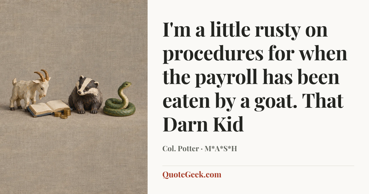 “I'm a little rusty on procedures for when the payroll has been eaten by a goat.
That Darn Kid” — Col. Potter · M*A*S*H. Illustrated QuoteGeek card.