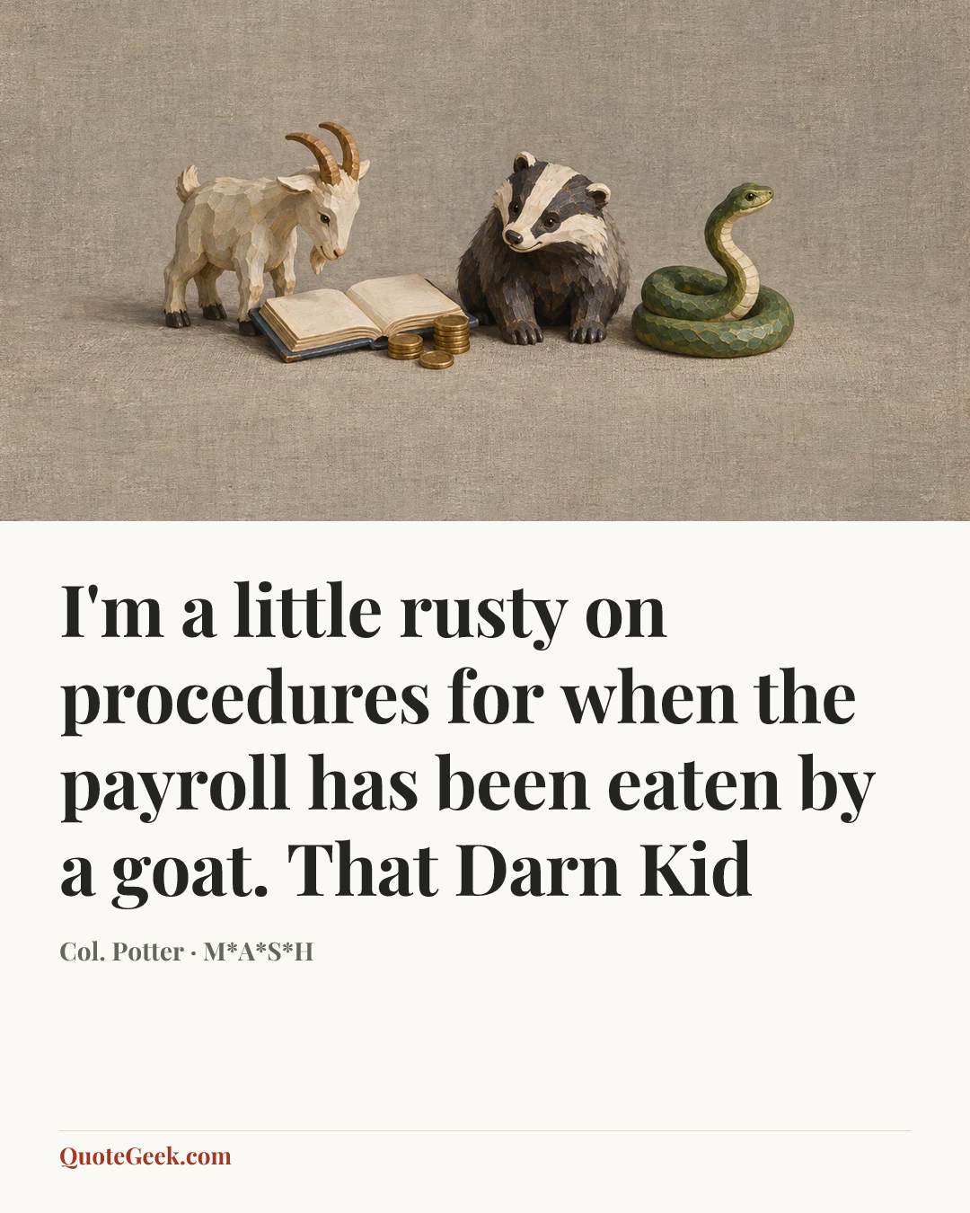 “I'm a little rusty on procedures for when the payroll has been eaten by a goat.
That Darn Kid” — Col. Potter · M*A*S*H. Illustrated QuoteGeek card.